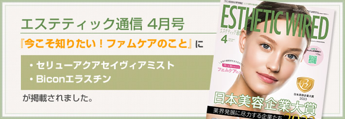 【エステティック通信4月号】「今こそ知りたい！ファムケアのこと」に・セリューアクアセイヴィアミスト・Biconエラスチンが掲載されました。